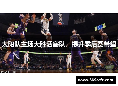 太阳队主场大胜活塞队，提升季后赛希望