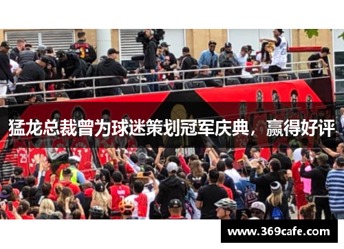 猛龙总裁曾为球迷策划冠军庆典，赢得好评