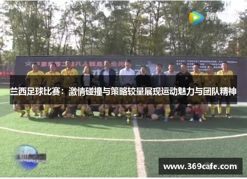 兰西足球比赛：激情碰撞与策略较量展现运动魅力与团队精神