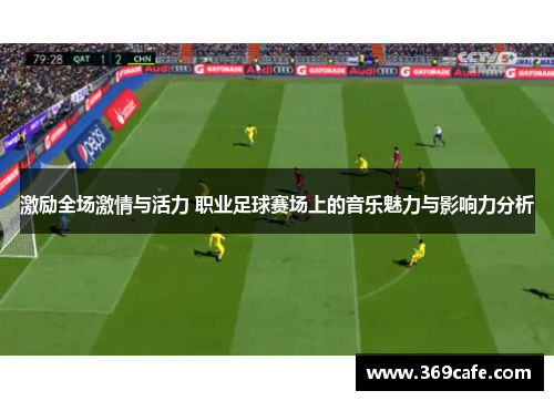 激励全场激情与活力 职业足球赛场上的音乐魅力与影响力分析