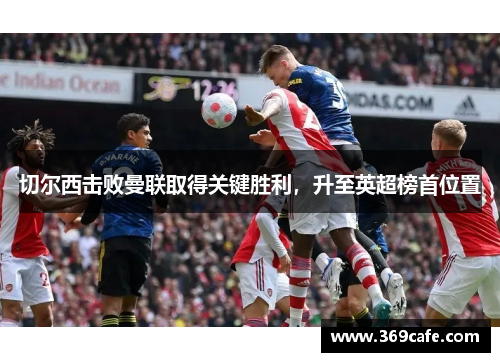 切尔西击败曼联取得关键胜利，升至英超榜首位置