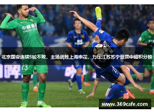 北京国安连续5轮不败，主场战胜上海申花，力压江苏苏宁登顶中超积分榜