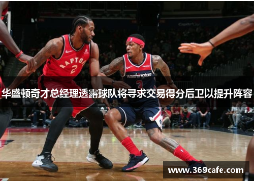 华盛顿奇才总经理透露球队将寻求交易得分后卫以提升阵容