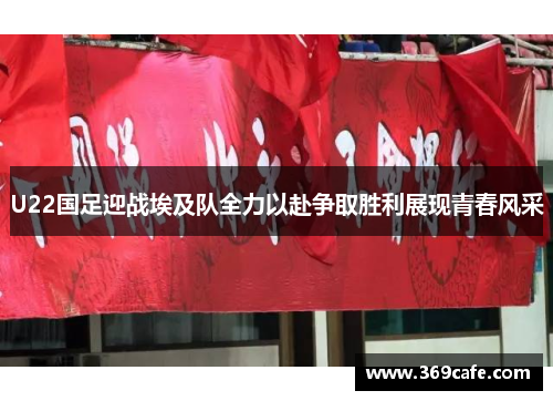 U22国足迎战埃及队全力以赴争取胜利展现青春风采