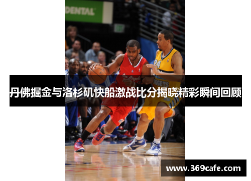 丹佛掘金与洛杉矶快船激战比分揭晓精彩瞬间回顾
