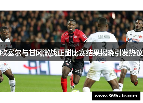 欧塞尔与甘冈激战正酣比赛结果揭晓引发热议