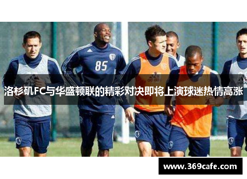 洛杉矶FC与华盛顿联的精彩对决即将上演球迷热情高涨