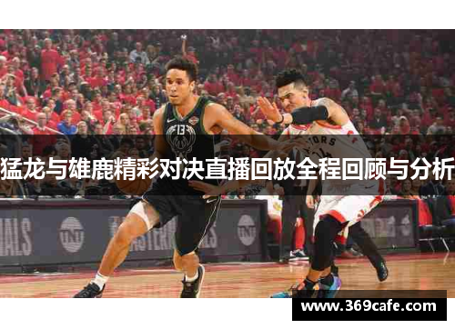 猛龙与雄鹿精彩对决直播回放全程回顾与分析