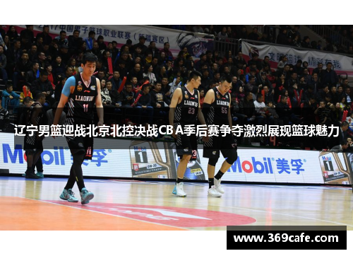 辽宁男篮迎战北京北控决战CBA季后赛争夺激烈展现篮球魅力