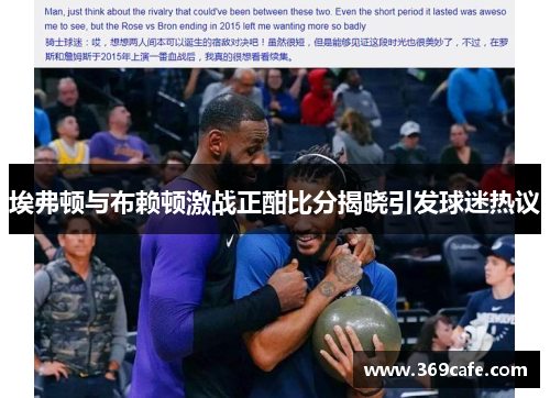 埃弗顿与布赖顿激战正酣比分揭晓引发球迷热议