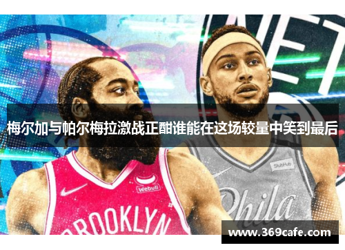 梅尔加与帕尔梅拉激战正酣谁能在这场较量中笑到最后