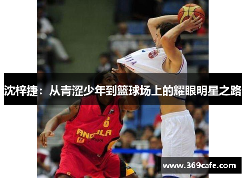 沈梓捷：从青涩少年到篮球场上的耀眼明星之路