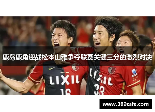 鹿岛鹿角迎战松本山雅争夺联赛关键三分的激烈对决