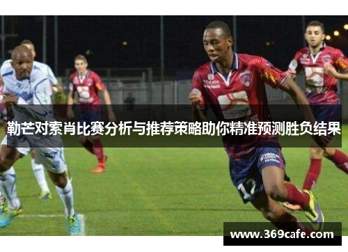 勒芒对索肖比赛分析与推荐策略助你精准预测胜负结果