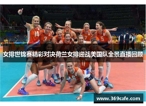 女排世锦赛精彩对决荷兰女排迎战美国队全景直播回顾