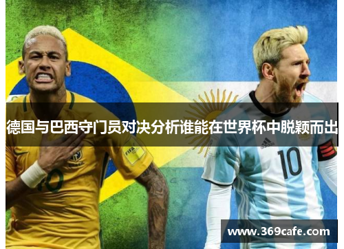 德国与巴西守门员对决分析谁能在世界杯中脱颖而出